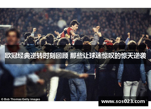 欧冠经典逆转时刻回顾 那些让球迷惊叹的惊天逆袭