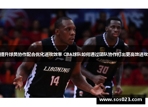提升球员协作配合优化进攻效率 CBA球队如何通过团队协作打出更高效进攻