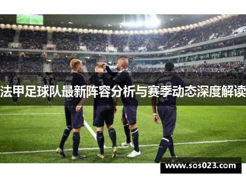 法甲足球队最新阵容分析与赛季动态深度解读