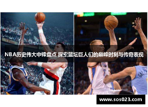 NBA历史伟大中锋盘点 探索篮坛巨人们的巅峰时刻与传奇表现